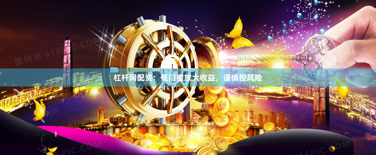 杠杆网配资：低门槛放大收益，谨慎控风险