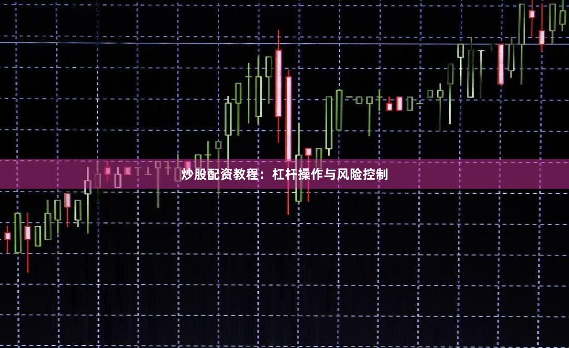 炒股配资教程：杠杆操作与风险控制