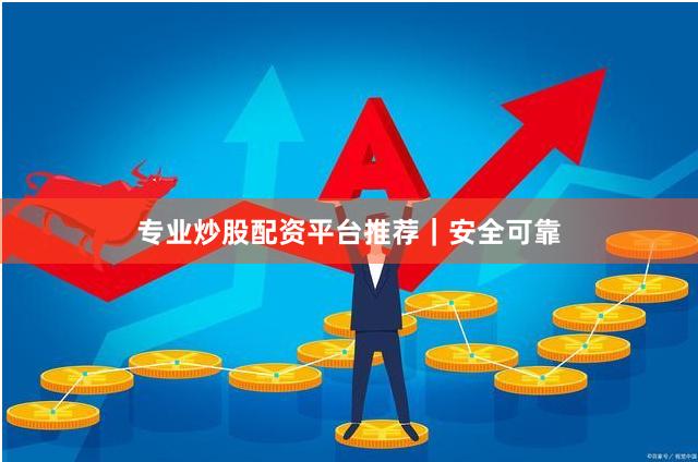 专业炒股配资平台推荐｜安全可靠
