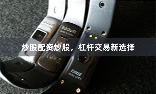 炒股配资炒股，杠杆交易新选择