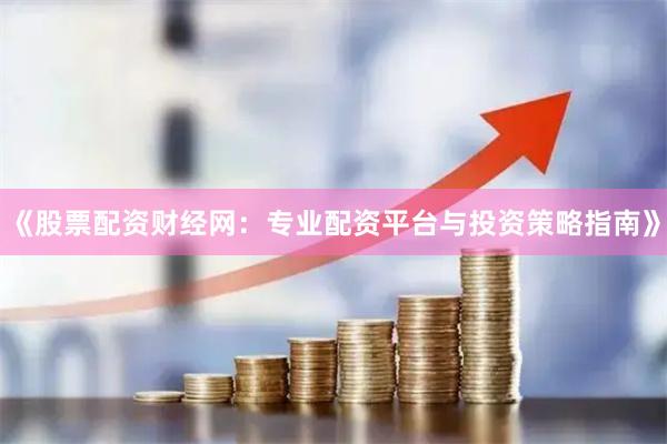 《股票配资财经网:专业配资平台与投资策略指南》