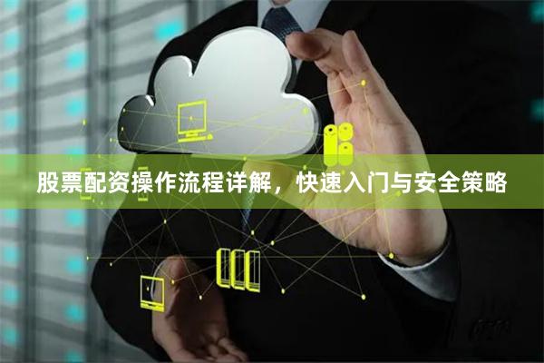 股票配资操作流程详解，快速入门与安全策略