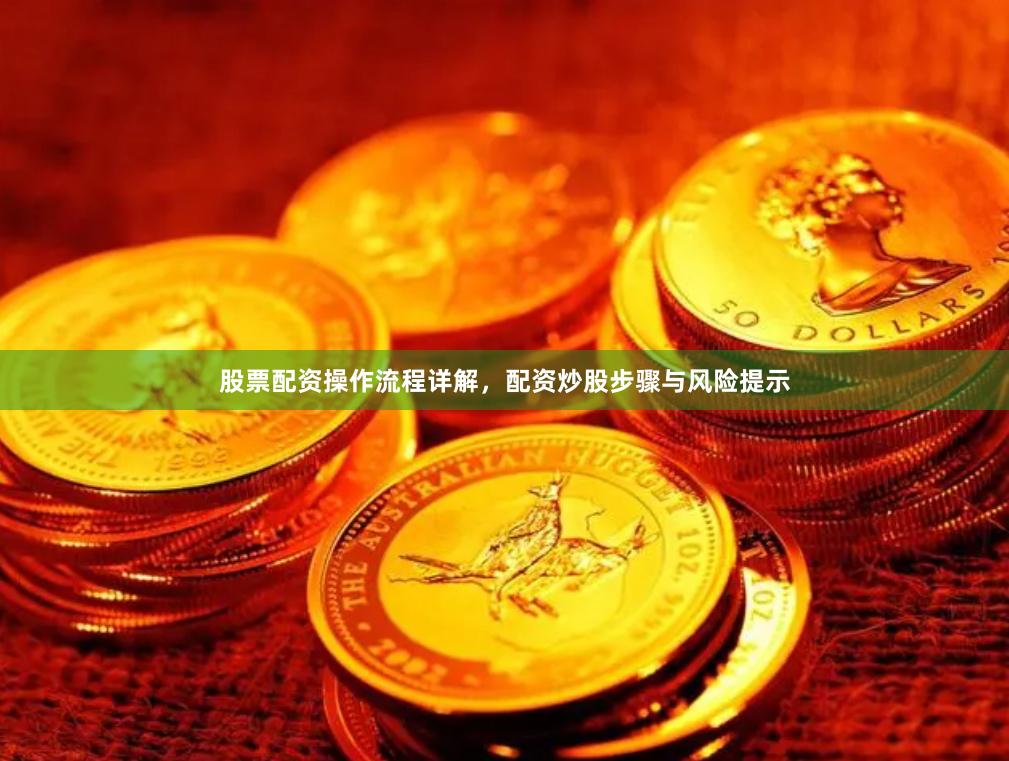 股票配资操作流程详解，配资炒股步骤与风险提示