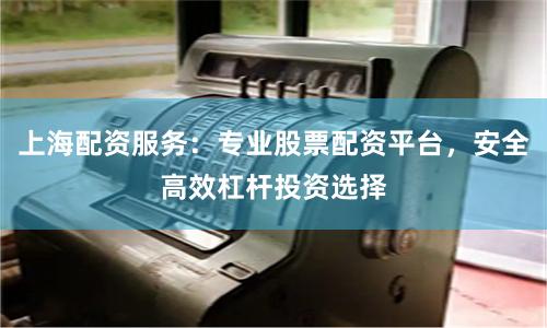 上海配资服务：专业股票配资平台，安全高效杠杆投资选择