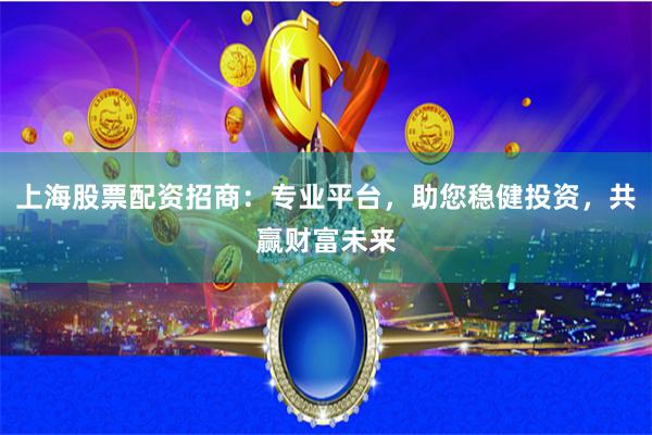 上海股票配资招商：专业平台，助您稳健投资，共赢财富未来