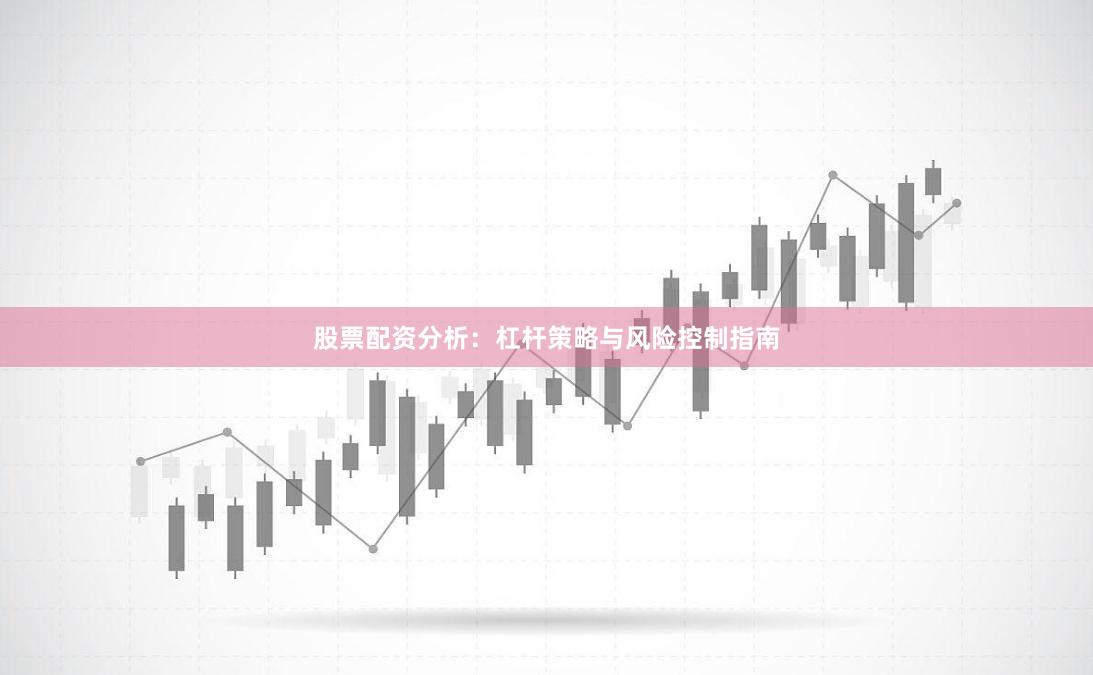 股票配资分析：杠杆策略与风险控制指南