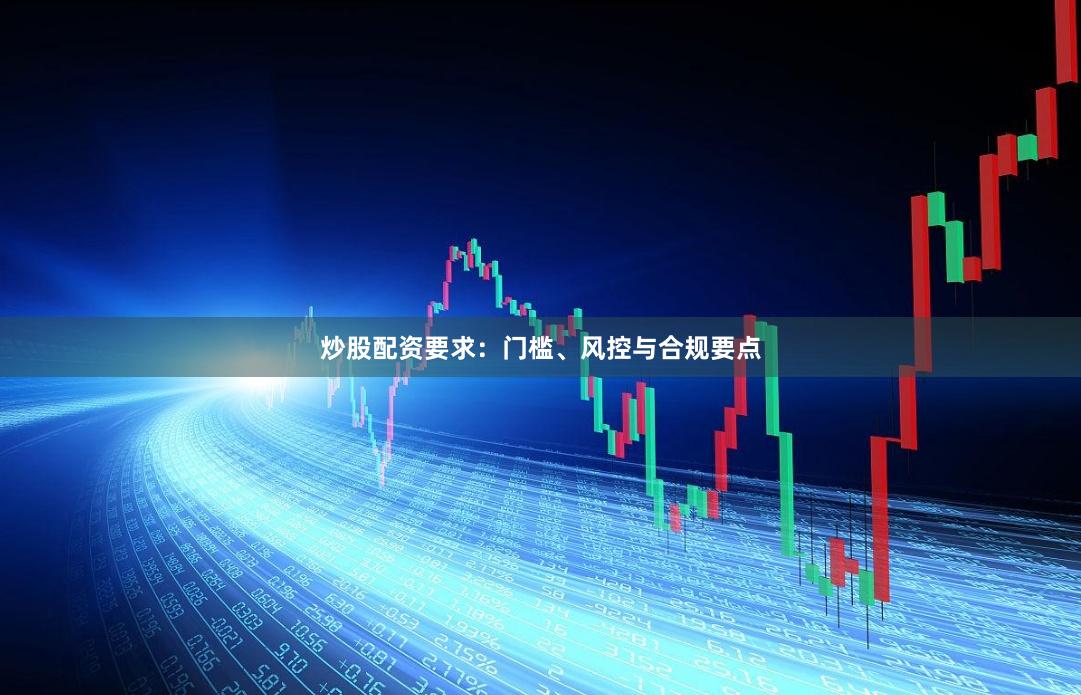 炒股配资要求：门槛、风控与合规要点