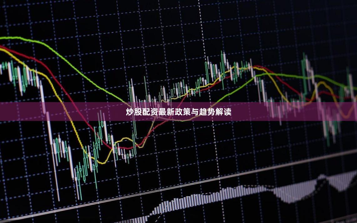 炒股配资最新政策与趋势解读