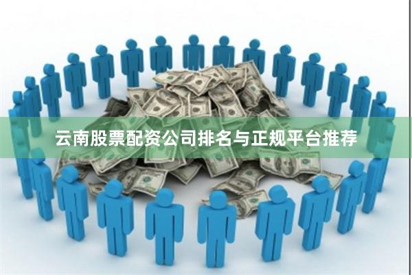 云南股票配资公司排名与正规平台推荐