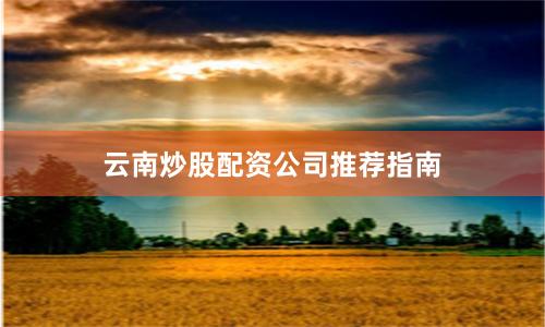 云南炒股配资公司推荐指南