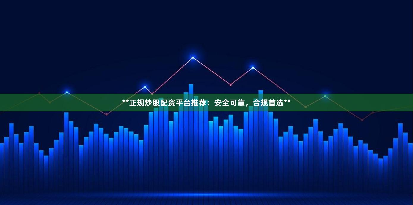 **正规炒股配资平台推荐：安全可靠，合规首选**