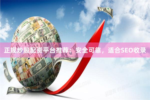 正规炒股配资平台推荐：安全可靠，适合SEO收录
