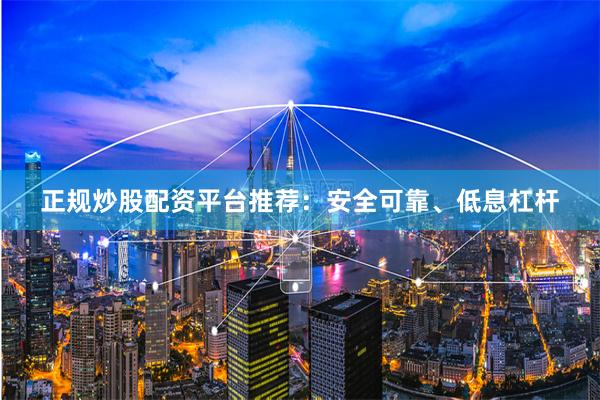 正规炒股配资平台推荐：安全可靠、低息杠杆