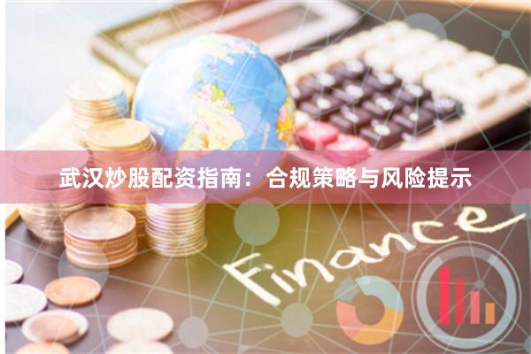 武汉炒股配资指南:合规策略与风险提示