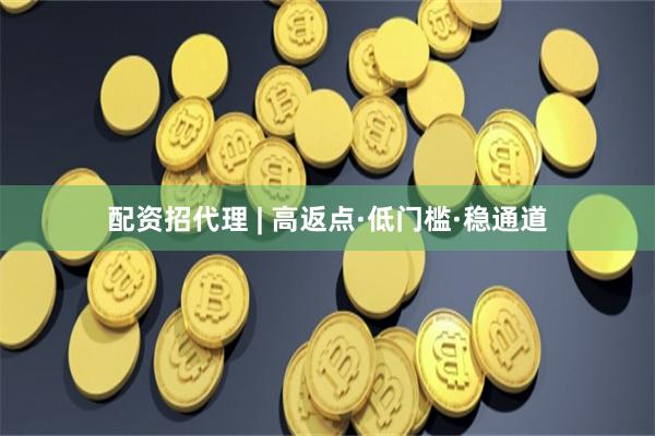 配资招代理 | 高返点·低门槛·稳通道