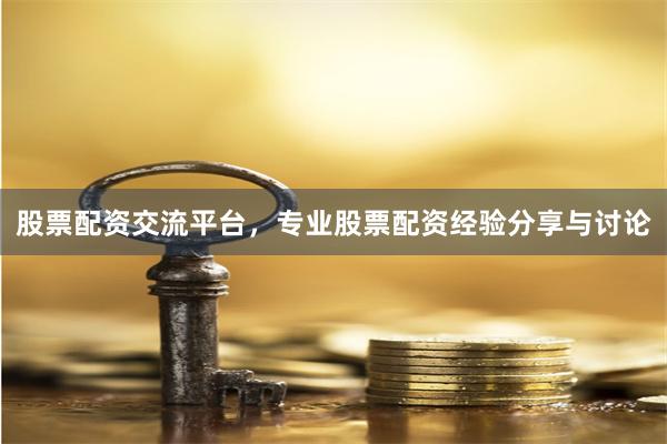 股票配资交流平台，专业股票配资经验分享与讨论