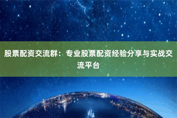 股票配资交流群:专业股票配资经验分享与实战交流平台