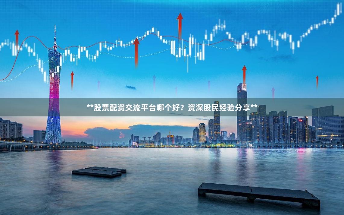 **股票配资交流平台哪个好？资深股民经验分享**