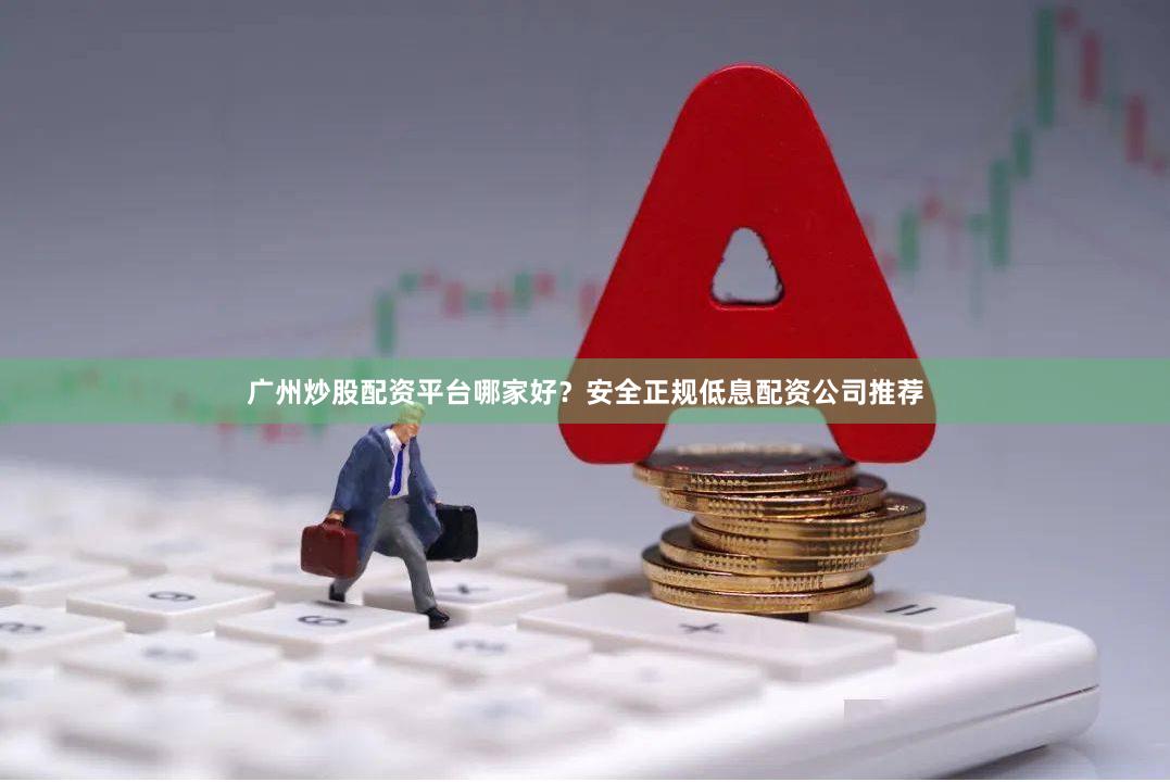 广州炒股配资平台哪家好?安全正规低息配资公司推荐