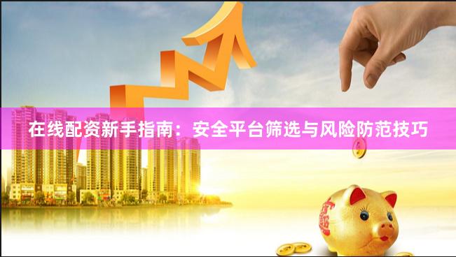 在线配资新手指南：安全平台筛选与风险防范技巧