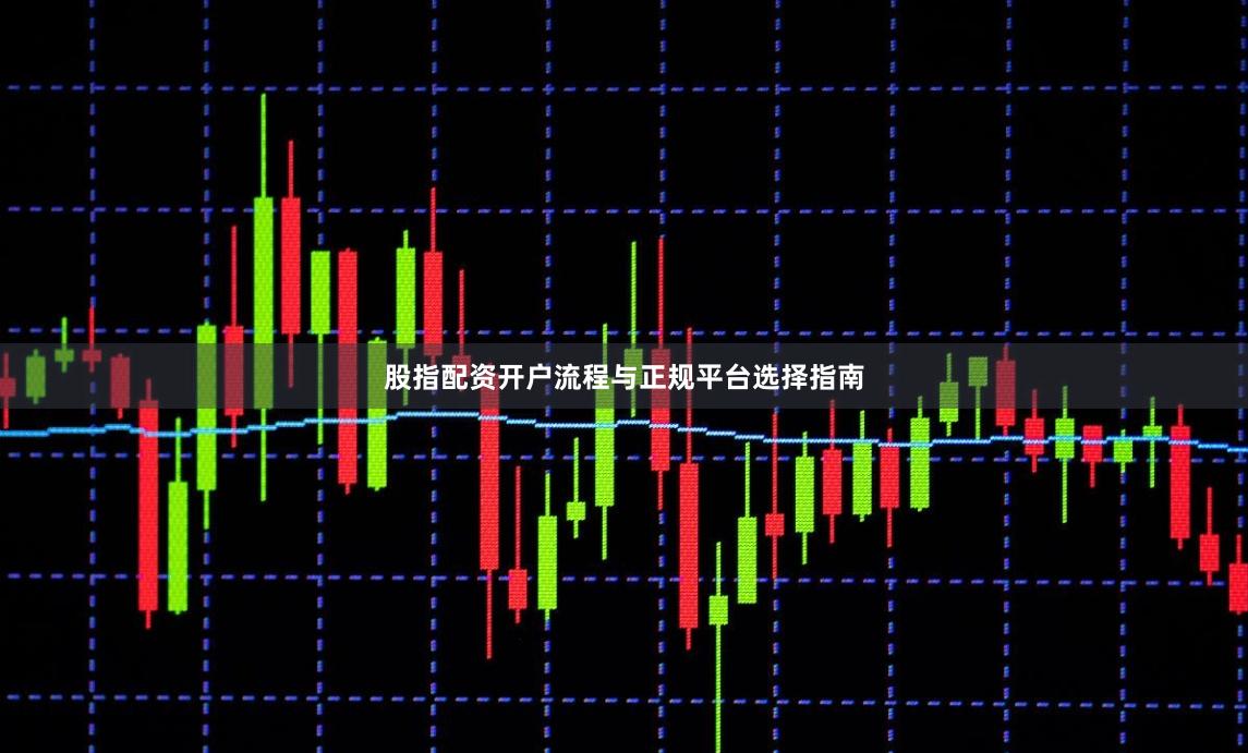股指配资开户流程与正规平台选择指南