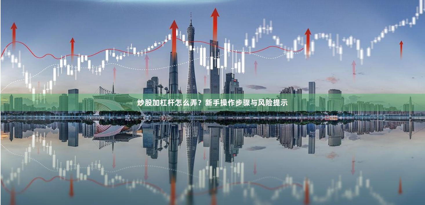 炒股加杠杆怎么弄？新手操作步骤与风险提示