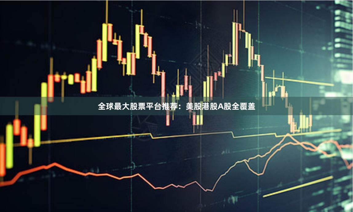 全球最大股票平台推荐：美股港股A股全覆盖
