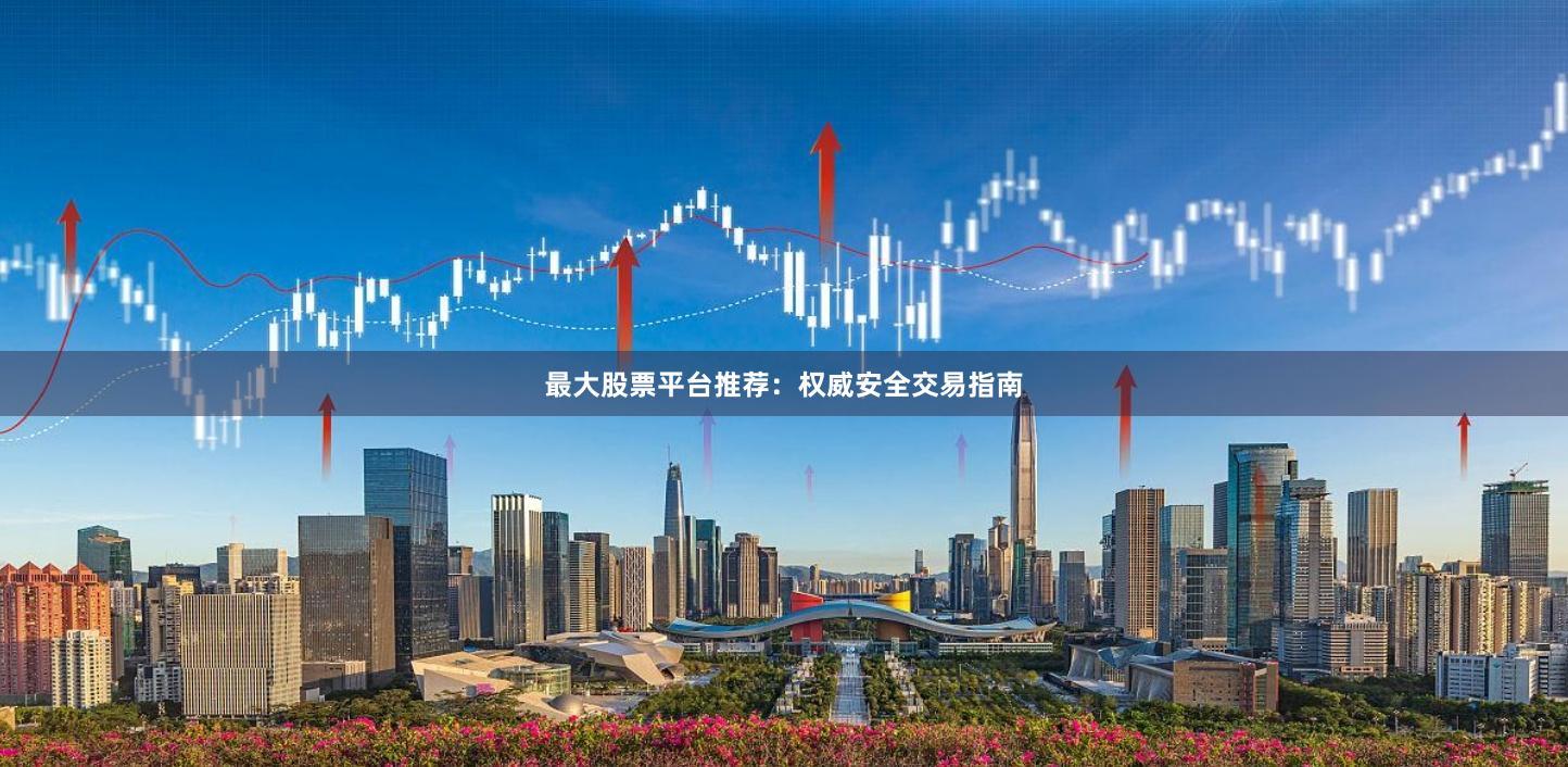 最大股票平台推荐：权威安全交易指南