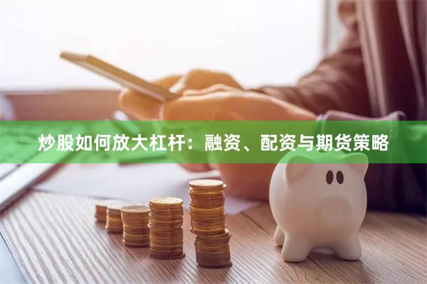 炒股如何放大杠杆：融资、配资与期货策略