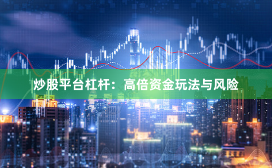 炒股平台杠杆：高倍资金玩法与风险