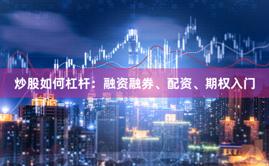 炒股如何杠杆：融资融券、配资、期权入门