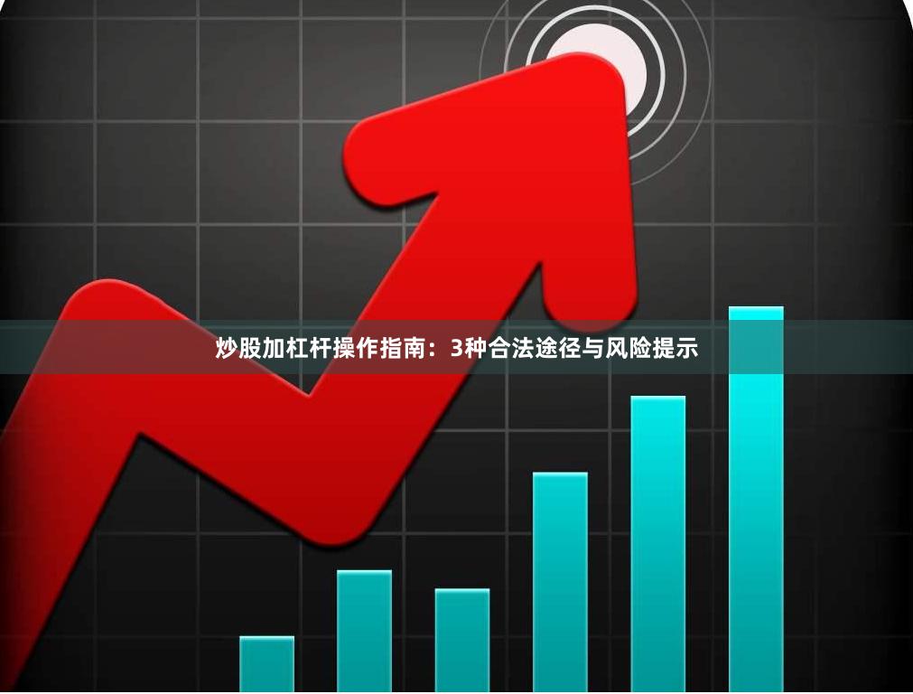 炒股加杠杆操作指南：3种合法途径与风险提示