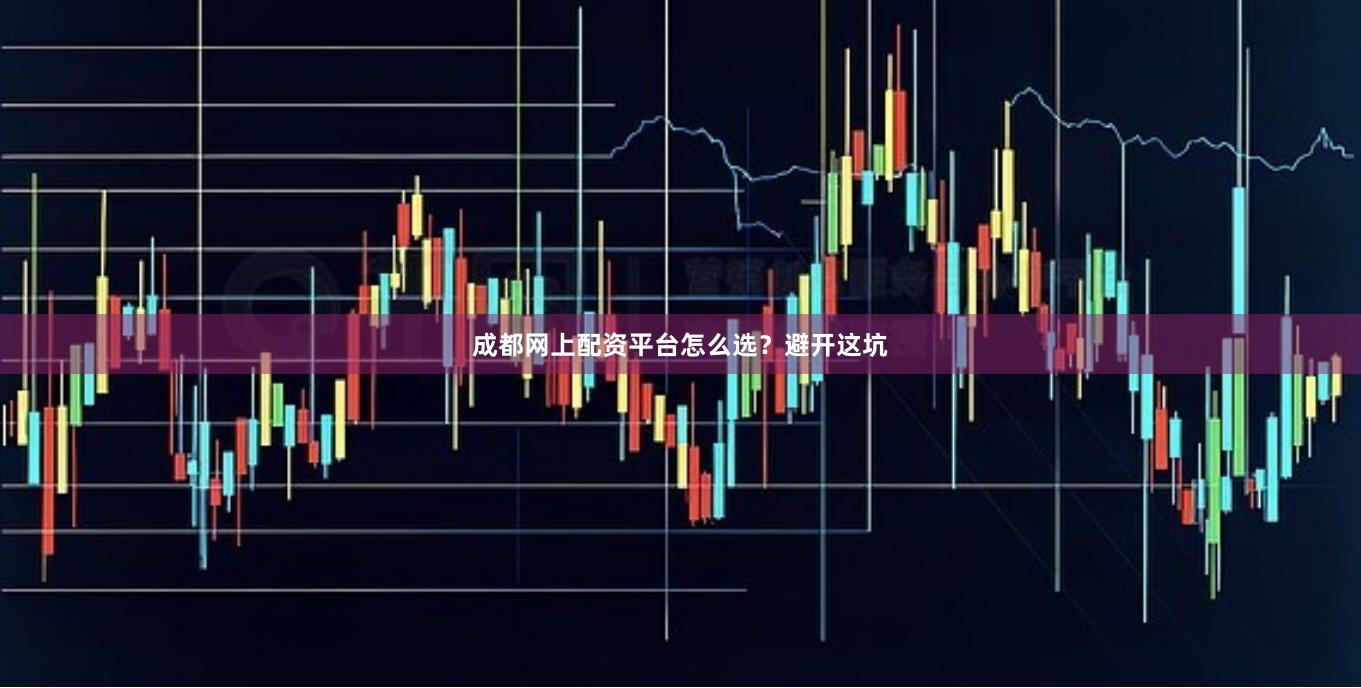 成都网上配资平台怎么选？避开这坑