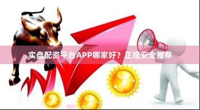 实盘配资平台APP哪家好？正规安全推荐