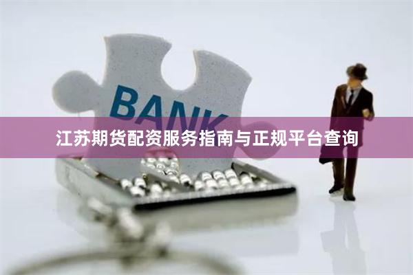 江苏期货配资服务指南与正规平台查询