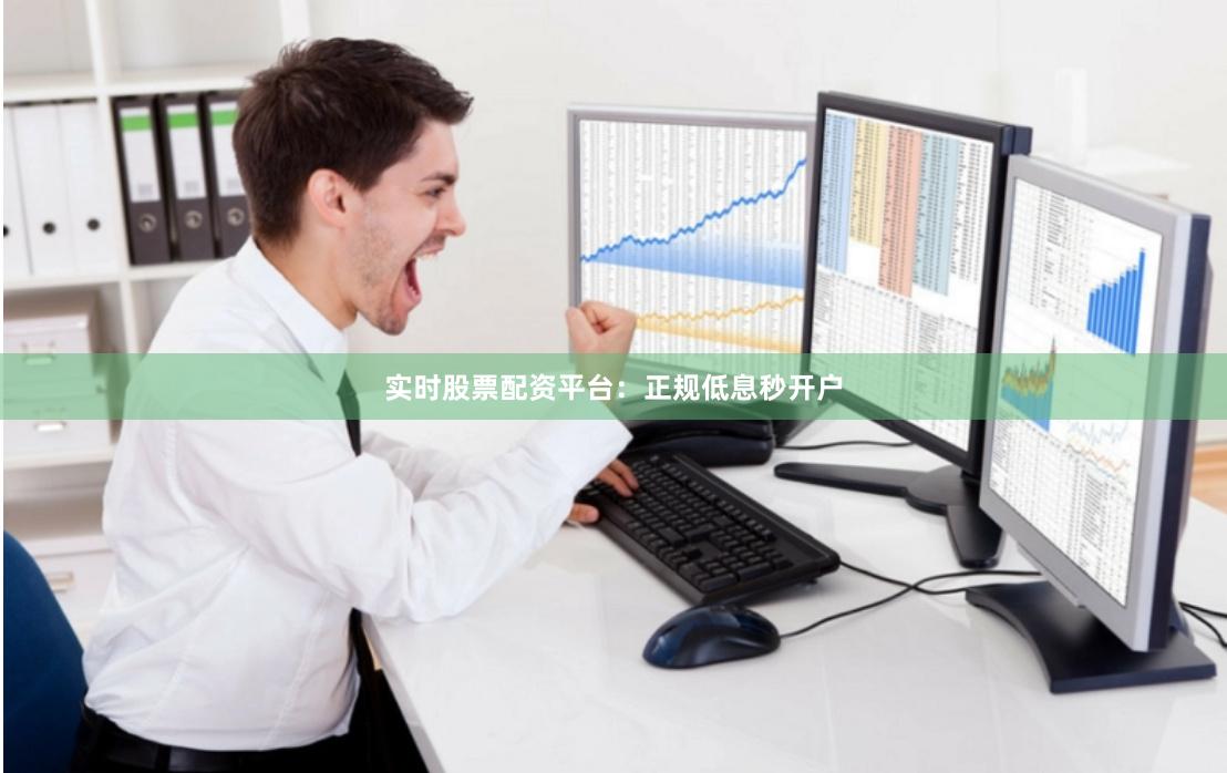 实时股票配资平台：正规低息秒开户