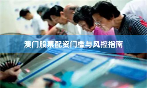澳门股票配资门槛与风控指南