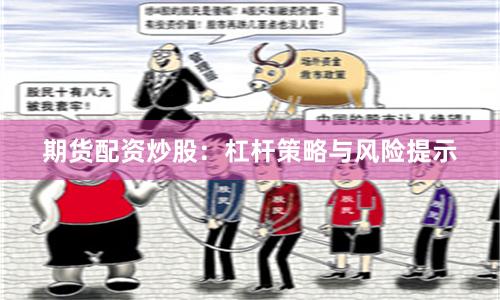 期货配资炒股：杠杆策略与风险提示